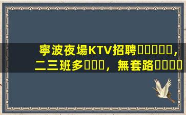 寧波夜場KTV招聘，二三班多，無套路，絕對靠譜多賺